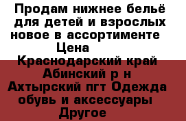 Продам нижнее бельё для детей и взрослых новое в ассортименте › Цена ­ 19 - Краснодарский край, Абинский р-н, Ахтырский пгт Одежда, обувь и аксессуары » Другое   